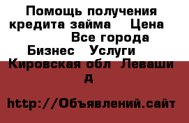 Помощь получения кредита,займа. › Цена ­ 1 000 - Все города Бизнес » Услуги   . Кировская обл.,Леваши д.